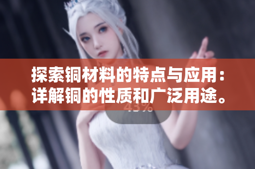 探索铜材料的特点与应用：详解铜的性质和广泛用途。