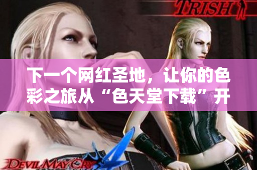 下一个网红圣地，让你的色彩之旅从“色天堂下载”开始