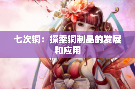七次铜：探索铜制品的发展和应用