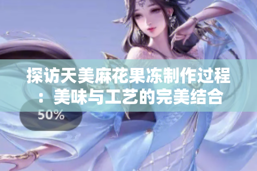探访天美麻花果冻制作过程：美味与工艺的完美结合