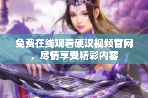 免费在线观看硬汉视频官网，尽情享受精彩内容