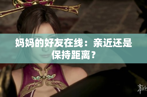 妈妈的好友在线：亲近还是保持距离？