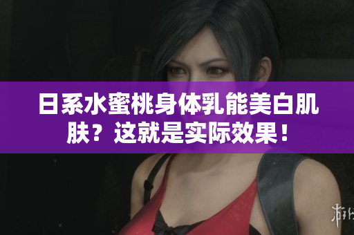 日系水蜜桃身体乳能美白肌肤？这就是实际效果！