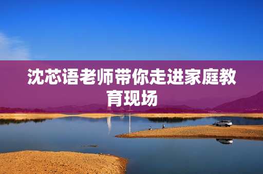 沈芯语老师带你走进家庭教育现场
