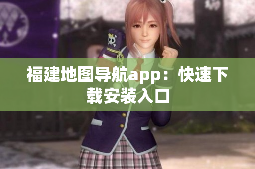 福建地图导航app：快速下载安装入口