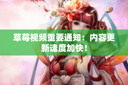 草莓视频重要通知：内容更新速度加快！