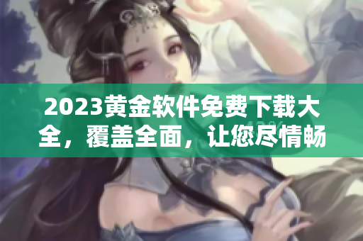 2023黄金软件免费下载大全，覆盖全面，让您尽情畅玩！