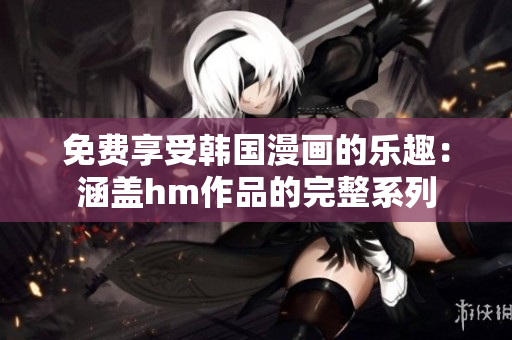 免费享受韩国漫画的乐趣：涵盖hm作品的完整系列