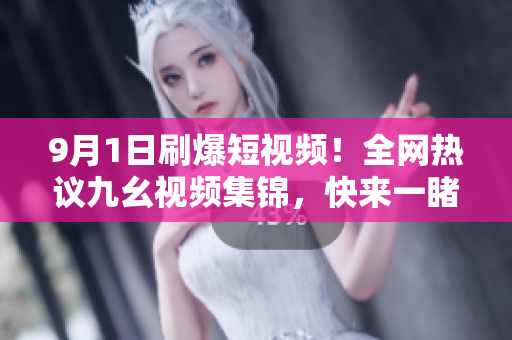 9月1日刷爆短视频！全网热议九幺视频集锦，快来一睹为快！