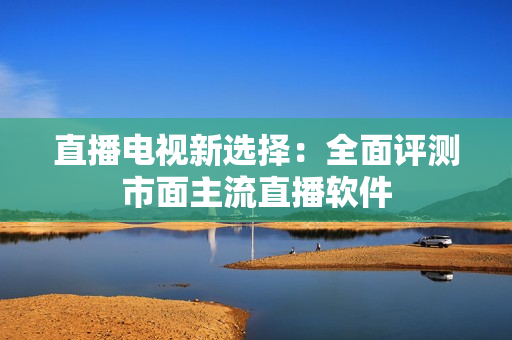 直播电视新选择：全面评测市面主流直播软件