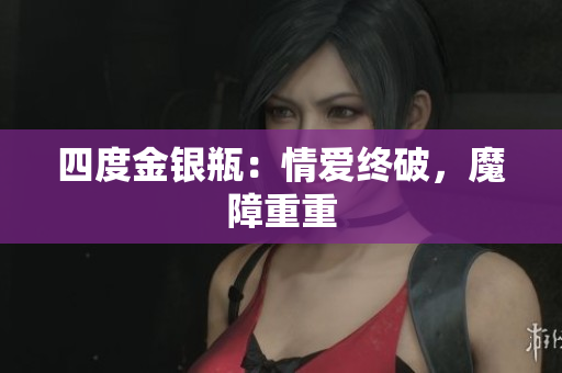 四度金银瓶：情爱终破，魔障重重