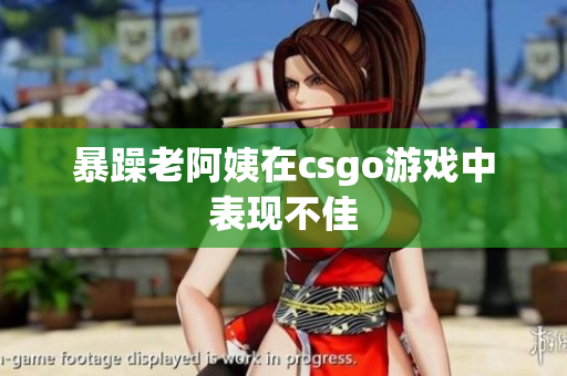 暴躁老阿姨在csgo游戏中表现不佳