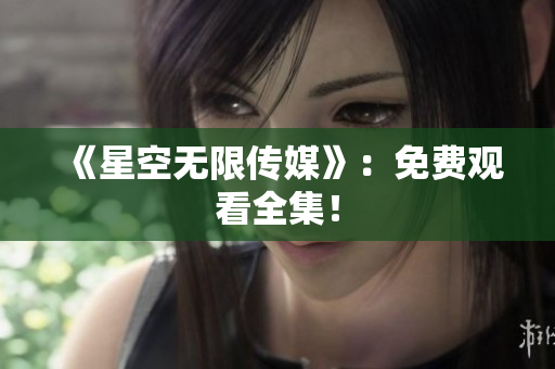 《星空无限传媒》：免费观看全集！