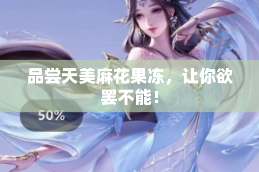 品尝天美麻花果冻，让你欲罢不能！