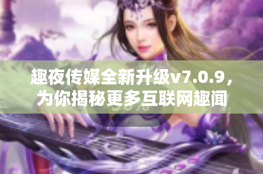 趣夜传媒全新升级v7.0.9，为你揭秘更多互联网趣闻