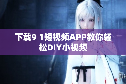 下载9 1短视频APP教你轻松DIY小视频