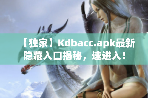 【独家】Kdbacc.apk最新隐藏入口揭秘，速进入！