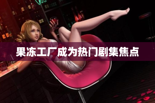 果冻工厂成为热门剧集焦点