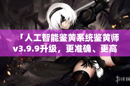 「人工智能鉴黄系统鉴黄师v3.9.9升级，更准确、更高效」