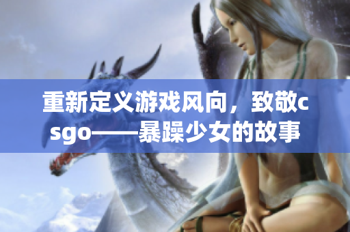 重新定义游戏风向，致敬csgo——暴躁少女的故事