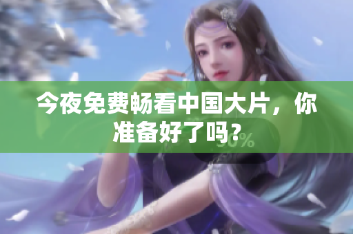 今夜免费畅看中国大片，你准备好了吗？