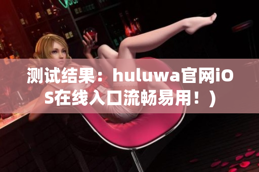 测试结果：huluwa官网iOS在线入口流畅易用！)