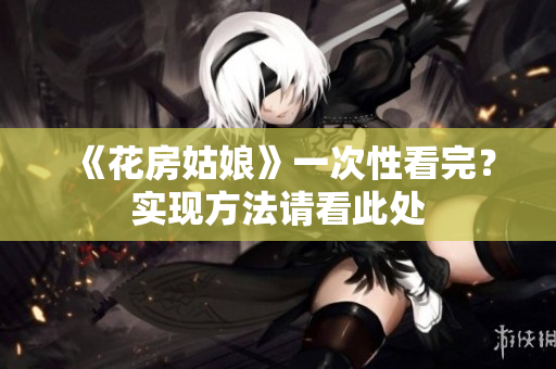 《花房姑娘》一次性看完？实现方法请看此处