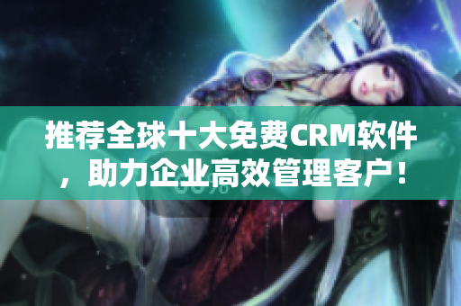 推荐全球十大免费CRM软件，助力企业高效管理客户！