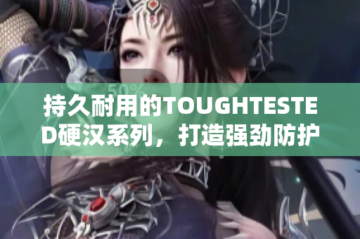 持久耐用的TOUGHTESTED硬汉系列，打造强劲防护！
