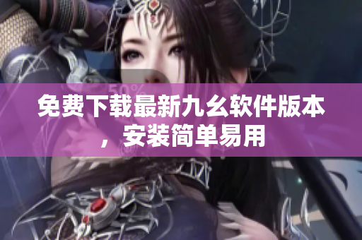 免费下载最新九幺软件版本，安装简单易用