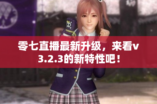 零七直播最新升级，来看v3.2.3的新特性吧！