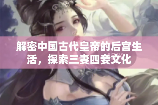 解密中国古代皇帝的后宫生活，探索三妻四妾文化