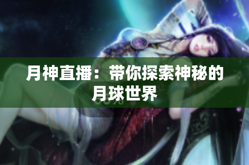 月神直播：带你探索神秘的月球世界
