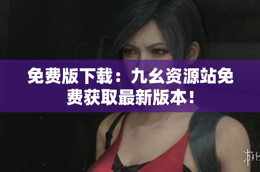 免费版下载：九幺资源站免费获取最新版本！