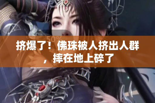 挤爆了！佛珠被人挤出人群，摔在地上碎了