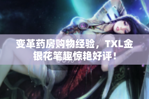 变革药房购物经验，TXL金银花笔趣惊艳好评！