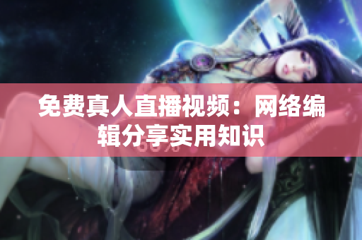 免费真人直播视频：网络编辑分享实用知识