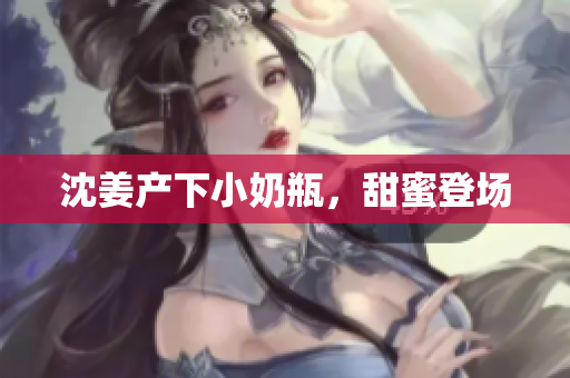 沈姜产下小奶瓶，甜蜜登场