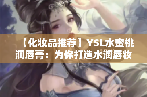 【化妆品推荐】YSL水蜜桃润唇膏：为你打造水润唇妆