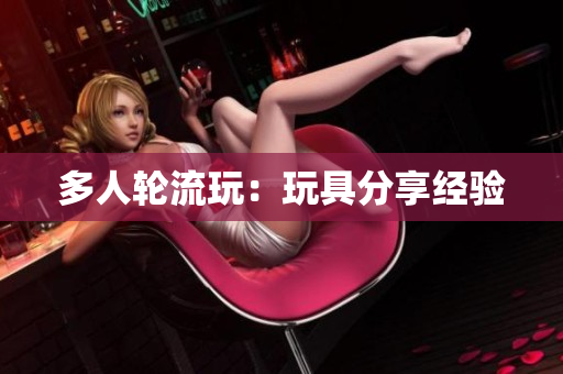多人轮流玩：玩具分享经验