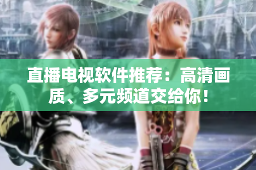 直播电视软件推荐：高清画质、多元频道交给你！