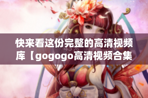 快来看这份完整的高清视频库【gogogo高清视频合集】