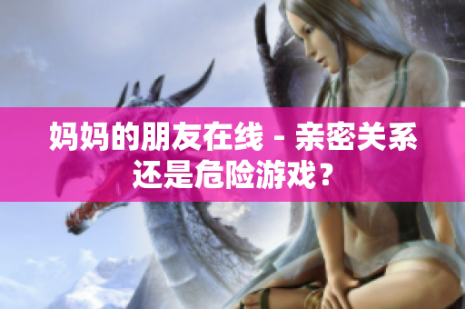 妈妈的朋友在线 - 亲密关系还是危险游戏？