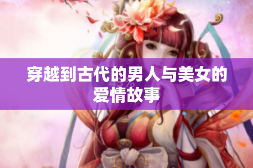 穿越到古代的男人与美女的爱情故事