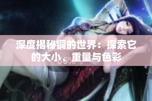 深度揭秘铜的世界：探索它的大小、重量与色彩