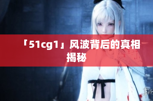 「51cg1」风波背后的真相揭秘