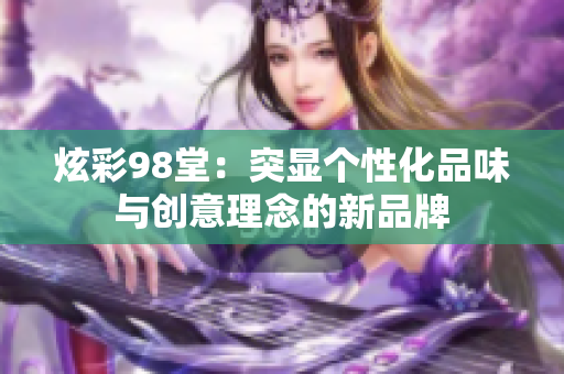 炫彩98堂：突显个性化品味与创意理念的新品牌