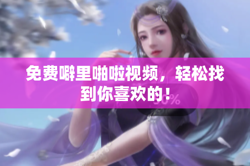 免费噼里啪啦视频，轻松找到你喜欢的！