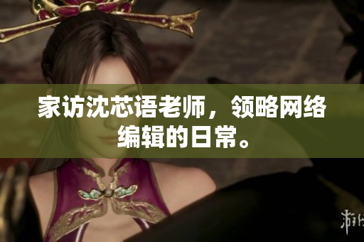 家访沈芯语老师，领略网络编辑的日常。