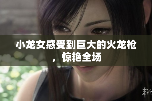 小龙女感受到巨大的火龙枪，惊艳全场